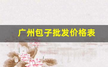 广州包子批发价格表(东莞包子批发价格表2023)_https://www.nalian8.com_北交所_第1张
