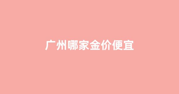 广州哪里金店多_广州哪家金价便宜