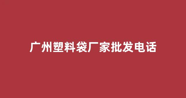 广州塑料袋厂家批发电话(广州生产塑料袋厂家)_https://www.wanyuyiyao.com_创业板_第1张