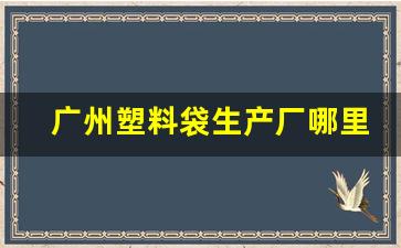 广州塑料袋生产厂哪里最多(广州塑料袋批发市场)_https://www.taocizhiliang.com_效果图_第1张