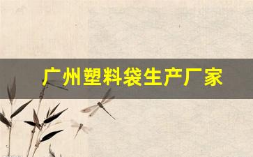广州塑料袋生产厂家(广州塑料袋批发市场)_https://www.erdeww.com_期货_第1张