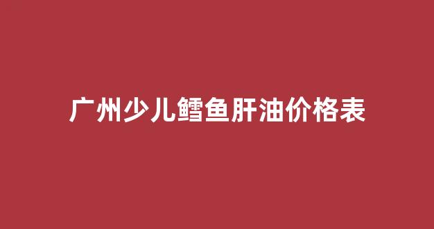 儿童鳕鱼鱼肝油什么牌子好_广州少儿鳕鱼肝油价格表