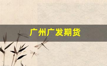 广州广发期货(广州广发期货总部地址)_https://www.xzdzcjn.com_上交所_第1张