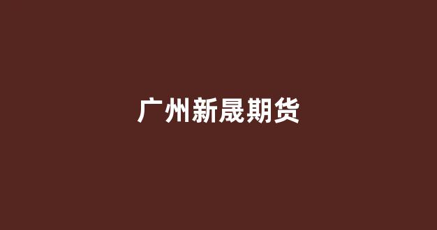 广州新晟期货(广州新晟期货有限公司)_北交所_第1张_财经网 广州新晟期货(广州新晟期货有限公司)_https://www.xzdzcjx.com_北交所_第1张
