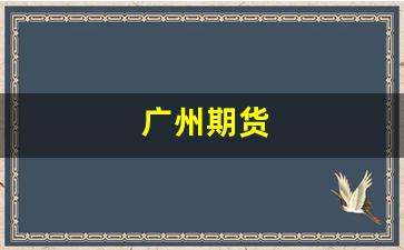广州期货(广州期货交易所网址)_https://www.xzdzcjx.com_北交所_第1张