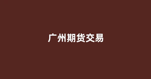 广州期货交易(广州期货交易所官网)_https://www.luoxuangg888.com_科创板_第1张