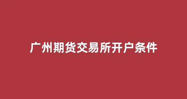 广州期货交易所开户条件(广州期货交易所是正规的吗)_https://www.luoxuangg888.com_创业板_第1张
