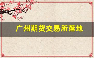 广州期货交易所落地(广州期货交易所落地南沙)_https://www.eamstsz.com_上交所_第1张