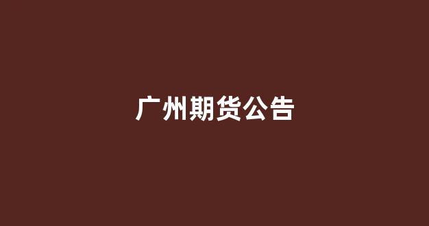 广州期货公告(广州期货公告最新消息)_https://www.taocizhiliang.com_设计报价_第1张
