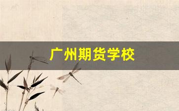 广州期货学校(广州期货股份有限公司)_https://www.xzdzcjx.com_深交所_第1张