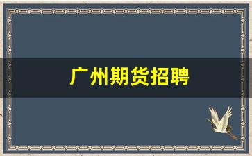 广州期货招聘(广州期货 招聘)_https://www.xzdzcjn.com_创业板_第1张