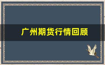 广州期货行情回顾(广州期货最新消息)_https://www.hbxfywj.com_股票知识_第1张