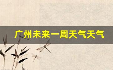 广州未来一周天气天气如何变化_广州未来一周的天气情况如何
