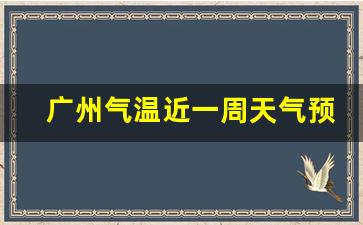 广州气温近一周天气预报情况如何_广州气温近一周天气预报情况