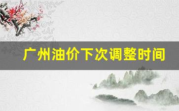 广州油价下次调整时间-广州油价今日价格调价时间