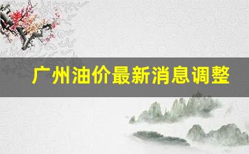 广州油价调整时间表-广州油价最新消息调整