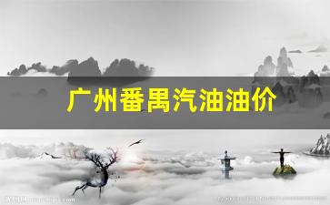 广州番禺汽油油价-广州番禺今日油价