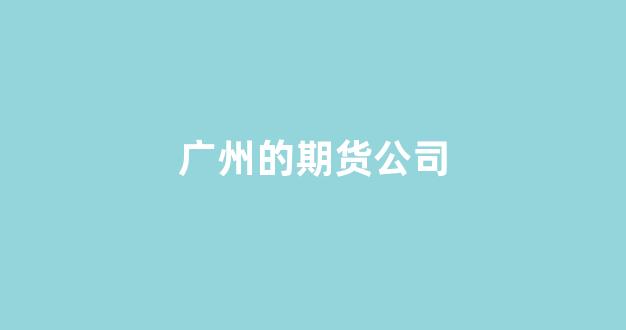广州的期货公司(广州的期货公司招聘信息)_https://www.fzdzcxj.com_创业板_第1张
