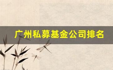 广州私募基金公司排名(广州私募基金公司排名第一)_https://www.fzdzcxj.com_科创板_第1张