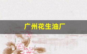 广州花生油厂(广州花生油厂家)_https://www.wanyuyiyao.com_上交所_第1张