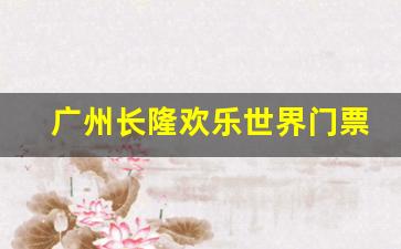 广州长隆欢乐世界门票价格表-广州长隆欢乐世界门票价格