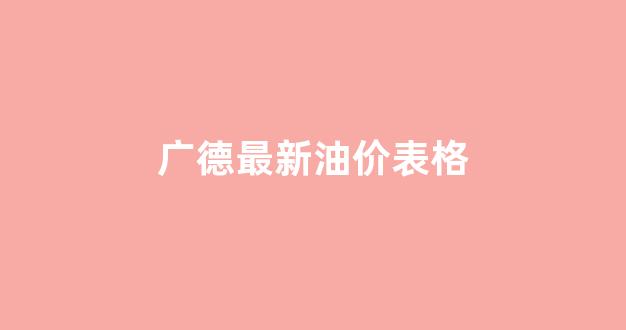广德最新油价表格图_广德最新油价表格
