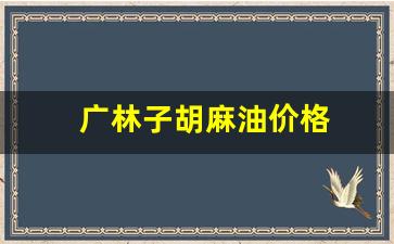 广林子胡麻油价格_广林子胡麻油生产厂家