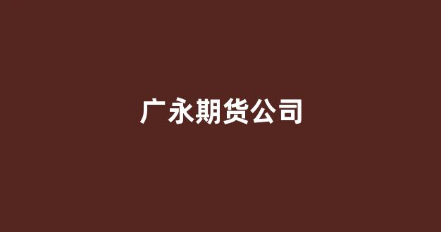 广永期货公司(广永期货公司怎么样)_https://www.jnskb.com_装修公司_第1张
