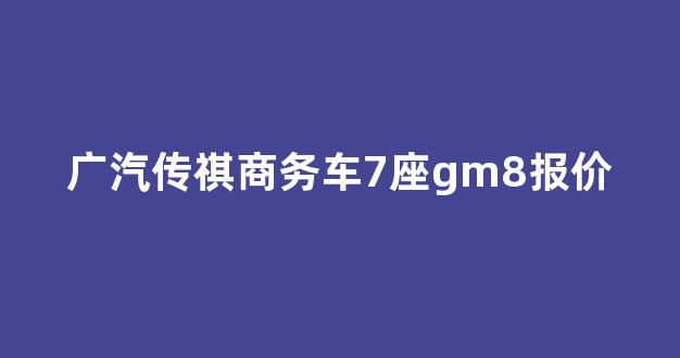 广汽传祺商务车7座gm8报价(广汽传祺商务车7座gm8报价及图片)_https://www.nalian8.com_创业板_第1张