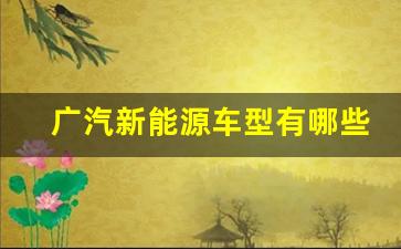 广汽新能源车型有哪些(广汽新能源suv车型有哪几款)_https://www.lclxwz.com_广期所_第1张