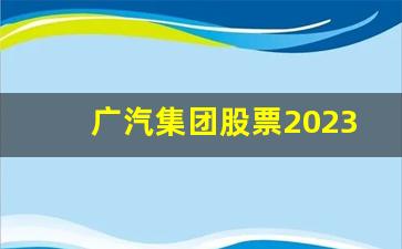 广汽集团股票2023目标价(广汽集团股票2023目标价是多少)_https://www.brunchezvous.com_自驾游_第1张