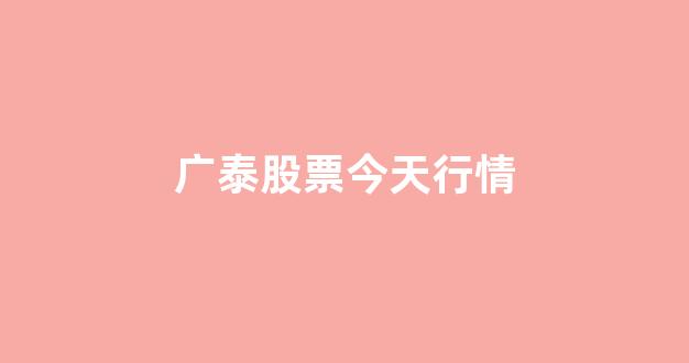 广泰股票今天行情(广泰国际股票)_https://www.hhem8.com_上交所_第1张