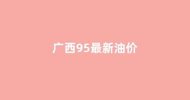 广西95号油价最新_广西95最新油价