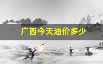 广西今天油价多少_广西今天油价多少钱一桶