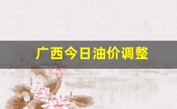 广西今日油价调整情况-广西今日油价调整