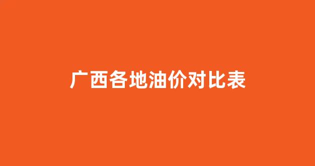 广西各地油价对比表_广西各地油价对比表格