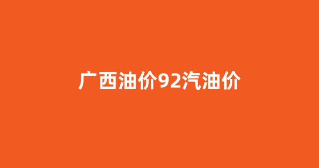 广西油价92汽油价_广西油价92汽油价格
