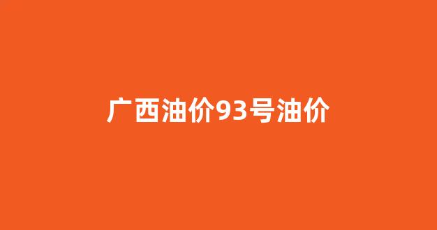 广西油价调整表_广西油价93号油价
