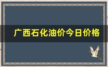 广西石化柴油价今日价格-广西石化油价今日价格气油
