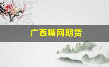 广西糖网期货(广西糖网食糖批发市场有限责任公司是国企吗)_https://www.fzdzcxj.com_科创板_第1张