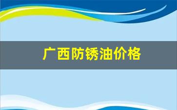 防锈油价格多少钱一桶-广西防锈油价格