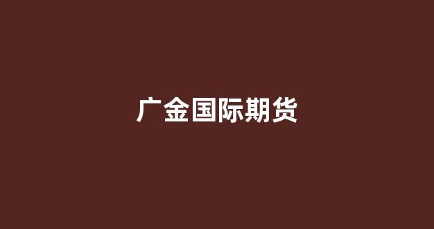 广金国际期货(广金期货正规吗)_https://www.hangfeite.com_上交所_第1张