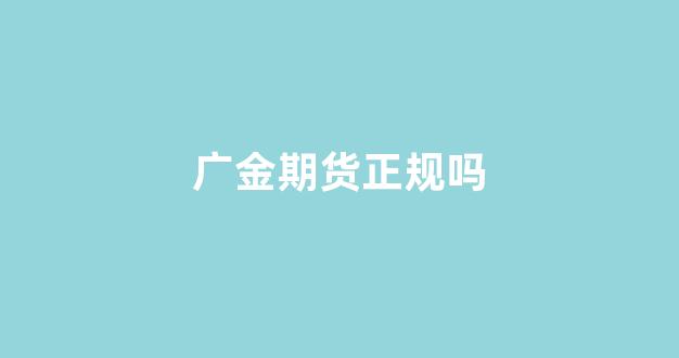 广金期货正规吗(广金期货官方网站)_https://www.gfdzclz.com_上交所_第1张