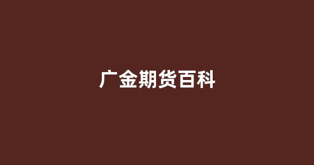 广金期货百科(广金期货怎么样)_https://www.fzdzcxj.com_上交所_第1张