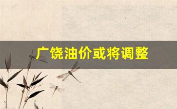 广饶油价或将调整-广饶油价怎么那么便宜