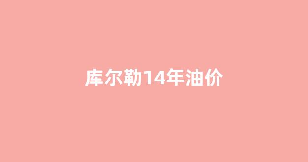 库尔勒14年油价_库尔勒油价最低加油站