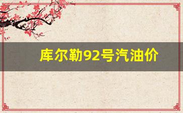 库尔勒92汽油价格今日多少-库尔勒92号汽油价