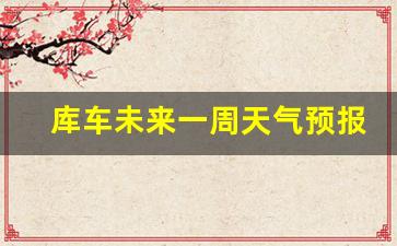 库车未来一周天气预报_库车未来15天天气预报