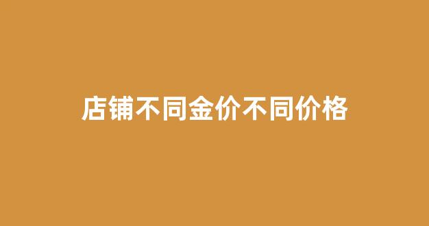 店铺不同金价不同价格怎么办_店铺不同金价不同价格