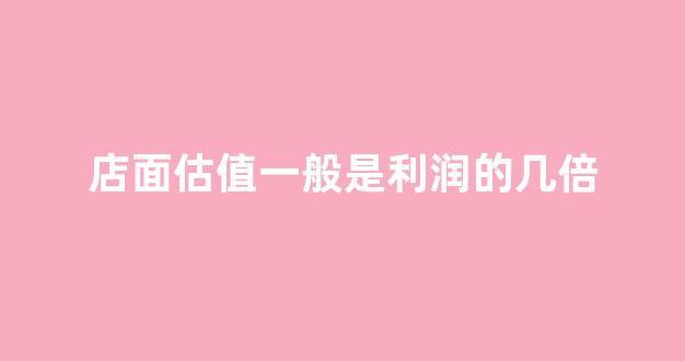 店面估值一般是利润的几倍(一个店的估值怎么定)_https://www.nalian8.com_北交所_第1张